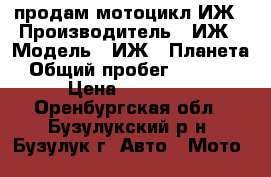 продам мотоцикл ИЖ › Производитель ­ ИЖ › Модель ­ ИЖ-5-Планета › Общий пробег ­ 16 700 › Цена ­ 11 000 - Оренбургская обл., Бузулукский р-н, Бузулук г. Авто » Мото   